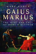 Gaius Marius : the rise and fall of Rome's saviour /