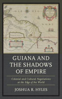 Guiana and the shadows of empire : colonial and cultural negotiations at the edge of the world /