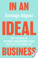 In an ideal business : how the ideas of 10 female philosophers bring value into the workplace /