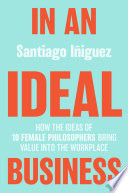 In an Ideal Business : How the Ideas of 10 Female Philosophers Bring Value into the Workplace /