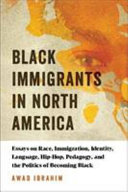 Black immigrants in North America : essays on race, immigration, identity, language, hip-hop, pedagogy, and the politics of becoming Black /
