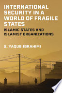 International security in a world of fragile states : Islamic states and Islamist organizations /