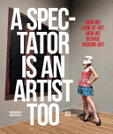 Spectator is an artist too : how we look at art, how we behave around art /