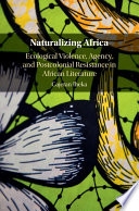 Naturalizing Africa : ecological violence, agency, and postcolonial resistance in African literature /