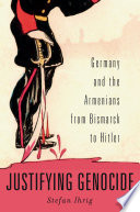 Justifying Genocide : Germany and the Armenians from Bismarck to Hitler /