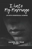 I hate my marriage : life with homosexual husband : based on true story.