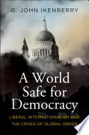 A world safe for democracy : liberal internationalism and the crises of global order /