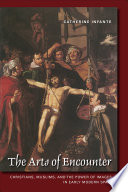 The arts of encounter : Christians, Muslims, and the power of images in early modern Spain /