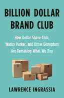 Billion dollar brand club : how Dollar Shave Club, Warby Parker, and other disruptors are remaking what we buy /