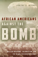 African Americans against the bomb : nuclear weapons, colonialism, and the Black freedom movement /