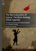 The normalisation of Cyprus' partition among Greek Cypriots : political economy and political culture in a divided society /