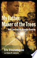 My father, maker of the trees : how I survived the Rwandan genocide /