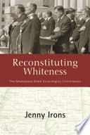 Reconstituting whiteness : the Mississippi State Sovereignty Commission /