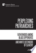 Perplexing patriarchies: fatherhood among black opponents and white defenders of slavery /