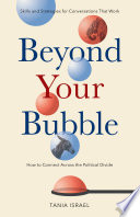 Beyond your bubble : how to connect across the political divide, skills and strategies for conversations that work /