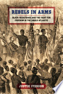 Rebels in arms : Black resistance and the fight for freedom in the Anglo-Atlantic /