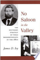 No saloon in the valley : the southern strategy of Texas prohibitionists in the 1880s /