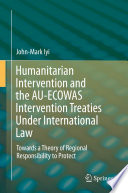 Humanitarian intervention and the AU-ECOWAS intervention treaties under international law : towards a theory of regional responsibility to protect /