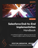 SALESFORCE END-TO-END IMPLEMENTATION HANDBOOK a practitioner's guide for setting up programs and projects to deliver superior business outcomes /
