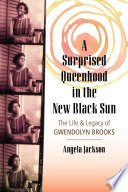 A surprised queenhood in the new black sun : the life & legacy of Gwendolyn Brooks /