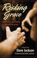 Risking grace : loving our gay family and friends like Jesus : a father's story /