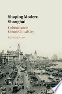 Shaping modern Shanghai : colonialism in China's global city /