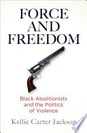 Force and freedom : black abolitionists and the politics of violence /