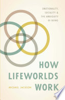 How lifeworlds work : emotionality, sociality, and the ambiguity of being /
