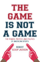 The game is not a game : the power, protest, and politics of American sports /