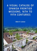 A visual catalog of Spanish frontier missions, 16th to 19th centuries /