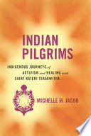 Indian pilgrims : indigenous journeys of activism and healing with Saint Kateri Tekakwitha /