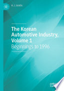 The Korean Automotive Industry, Volume 1 : Beginnings to 1996 /