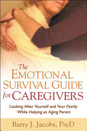 The emotional survival guide for caregivers : looking after yourself and your family while helping an aging parent /