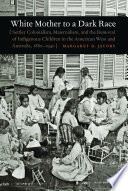White mother to a dark race : settler colonialism, maternalism, and the removal of indigenous children in the American West and Australia, 1880-1940 /