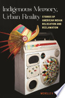 Indigenous memory, urban reality : stories of American Indian relocation and reclamation /