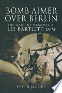 Bomb aimer over Berlin : the wartime memoirs of Les Bartlett, DFM /