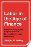 Labor in the Age of Finance : Pensions, Politics, and Corporations from Deindustrialization to Dodd-Frank.