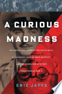 A curious madness : an American combat psychiatrist, a Japanese war crimes suspect, and an unsolved mystery from World War II /