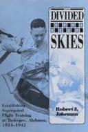 The divided skies : establishing segregated flight training at Tuskegee, Alabama, 1934-1942 /