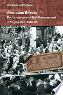 Alienation effects : performance and self-management in Yugoslavia, 1945-91 /
