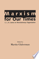 Marxism for our times : C.L.R. James on revolutionary organization /