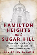 Hamilton Heights and Sugar Hill : Alexander Hamilton's Old Harlem neighborhood through the centuries /