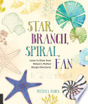 Star, branch, spiral, fan : learn to draw from nature's perfect design structures /