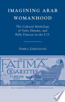 Imagining Arab Womanhood : The Cultural Mythology of Veils, Harems, and Belly Dancers in the U.S. /