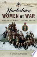 Yorkshire women at war : story of the Women's Land Army hostels /