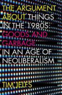 The argument about things in the 1980s : goods and garbage in the age of neoliberalism /