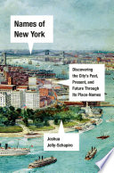 Names of New York : discovering the city's past, present, and future through its place names /