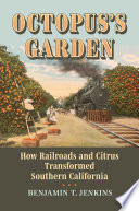 Octopus's garden : how railroads and citrus transformed Southern California /