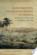 Constructing the Spanish Empire in Havana : state slavery in defense and development, 1762-1835 /