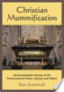 Christian mummification : an interpretative history of the preservation of saints, martyrs and others /